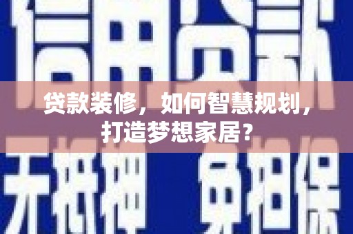 泾川贷款装修，如何智慧规划，打造梦想家居？