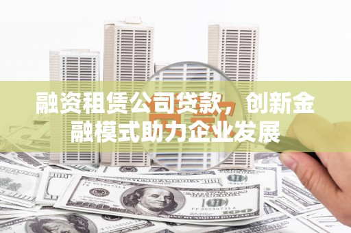 泾川融资租赁公司贷款，创新金融模式助力企业发展