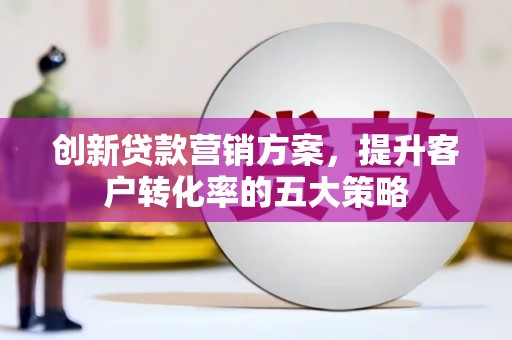 泾川创新贷款营销方案，提升客户转化率的五大策略