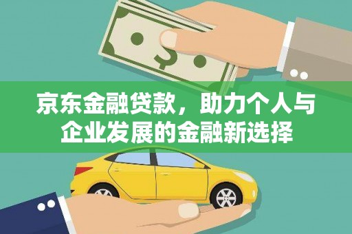泾川京东金融贷款，助力个人与企业发展的金融新选择