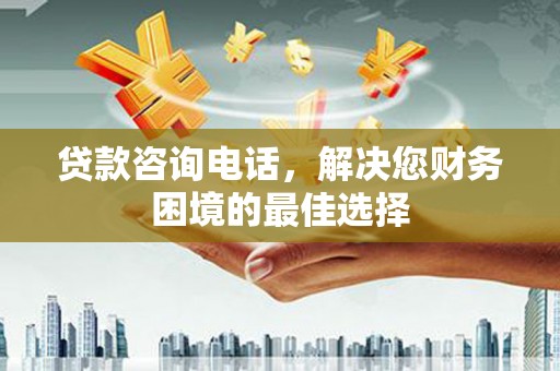 泾川贷款咨询电话，解决您财务困境的最佳选择