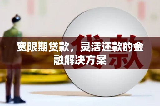 泾川宽限期贷款，灵活还款的金融解决方案