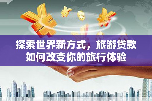 泾川探索世界新方式，旅游贷款如何改变你的旅行体验