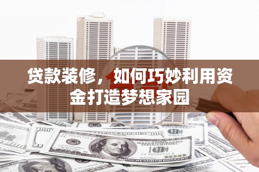 泾川贷款装修，如何巧妙利用资金打造梦想家园