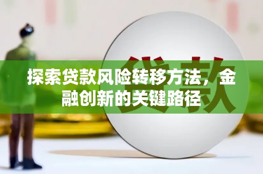 泾川探索贷款风险转移方法，金融创新的关键路径