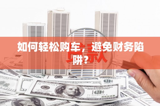 泾川如何轻松购车，避免财务陷阱？