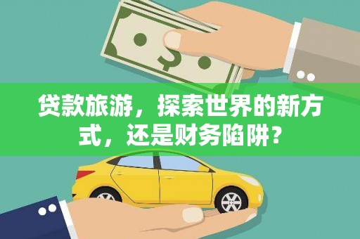 泾川贷款旅游，探索世界的新方式，还是财务陷阱？