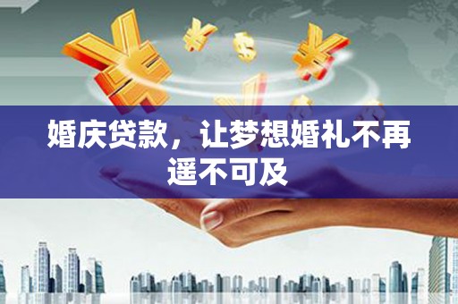 泾川婚庆贷款，让梦想婚礼不再遥不可及