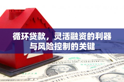 泾川循环贷款，灵活融资的利器与风险控制的关键
