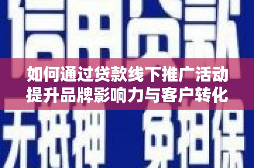 泾川如何通过贷款线下推广活动提升品牌影响力与客户转化率