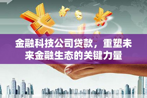 泾川金融科技公司贷款，重塑未来金融生态的关键力量