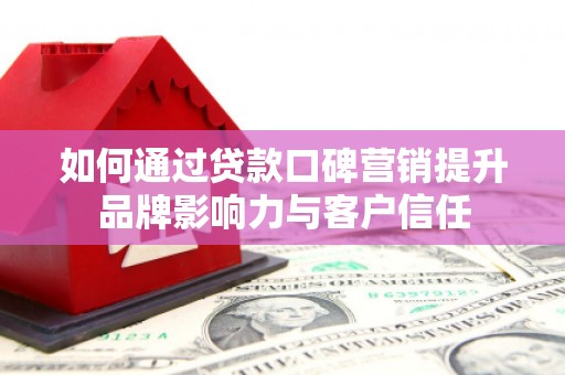 泾川如何通过贷款口碑营销提升品牌影响力与客户信任