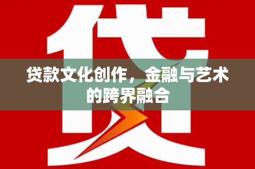 泾川贷款文化创作，金融与艺术的跨界融合