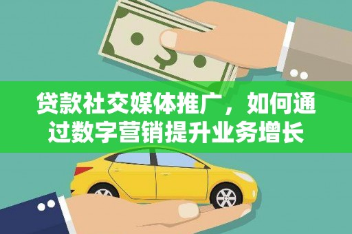 泾川贷款社交媒体推广，如何通过数字营销提升业务增长