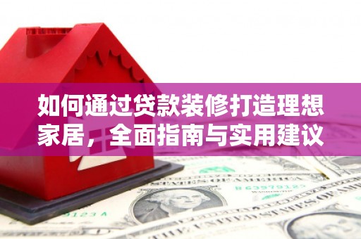 泾川如何通过贷款装修打造理想家居,全面指南与实用建议 泾川如何通过贷款装修打造理想家居,全面指南与实用建议