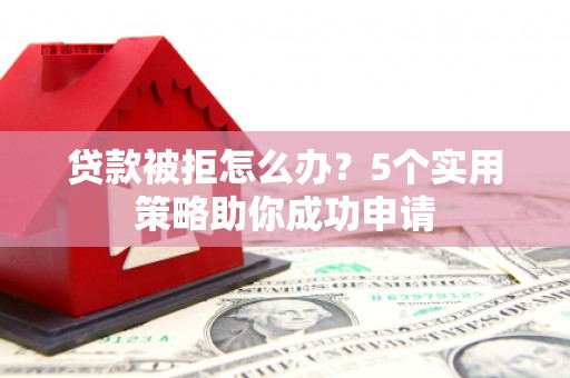 泾川贷款被拒怎么办？5个实用策略助你成功申请