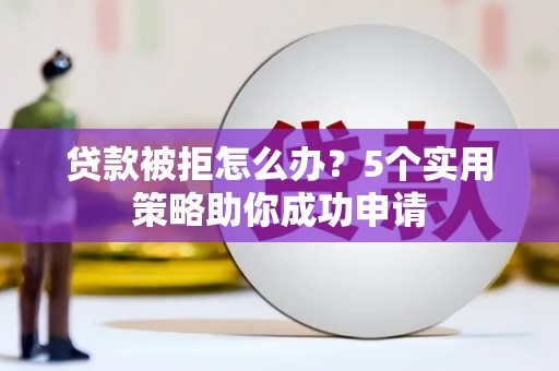 泾川贷款被拒怎么办？5个实用策略助你成功申请