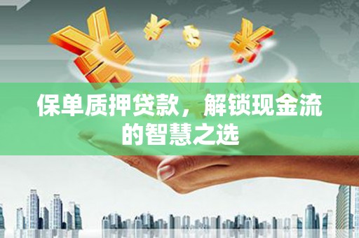 泾川保单质押贷款，解锁现金流的智慧之选
