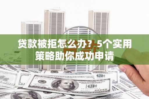 泾川贷款被拒怎么办？5个实用策略助你成功申请