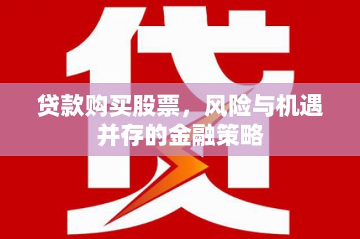 泾川贷款购买股票，风险与机遇并存的金融策略